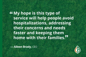 “My hope is this type of service will help people avoid hospitalizations, addressing their concerns and needs faster and keeping them home with their families." — Aileen Brady, CEO