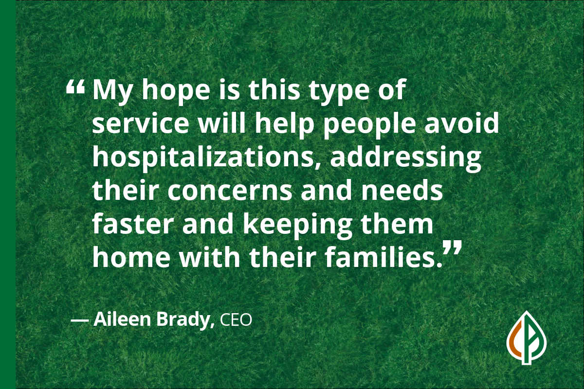 BLOG-32-July-blog-2025_Web “My hope is this type of service will help people avoid hospitalizations, addressing their concerns and needs faster and keeping them home with their families." — Aileen Brady, CEO