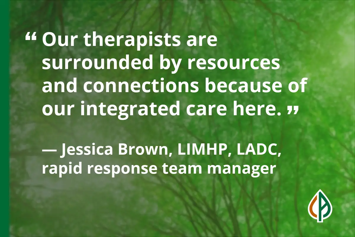 Pull-quote which reads: “Our therapists are surrounded by resources and connections because of our integrated care here.” — Jessica Brown, LIMHP, LADC, rapid response team manager
